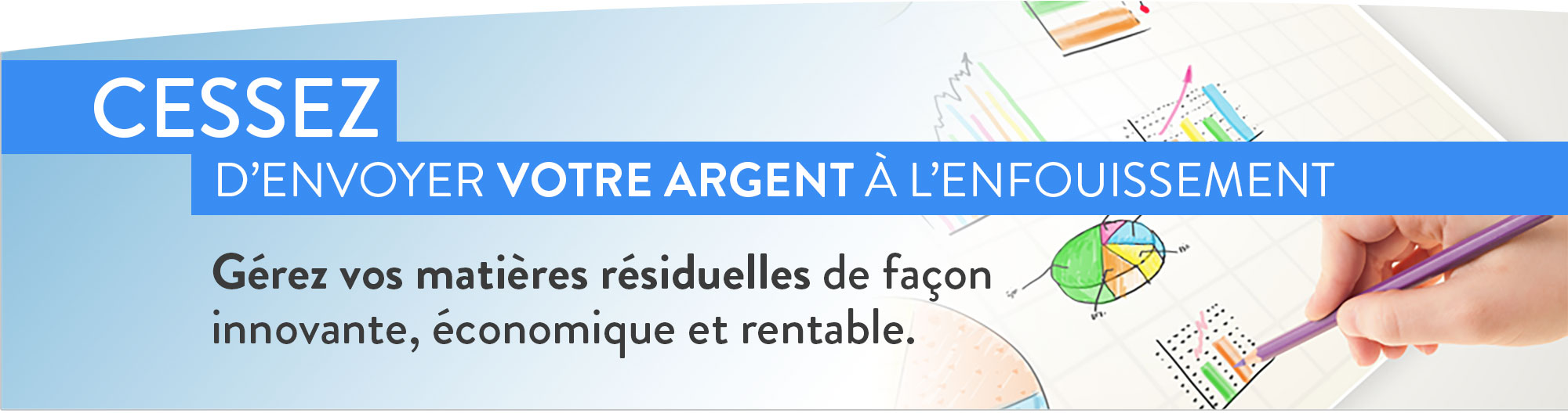 Cessez d'envoyer votre argent à l'enfouissement, gérez vos matières résiduelles de façon innovante, économique et rentable.